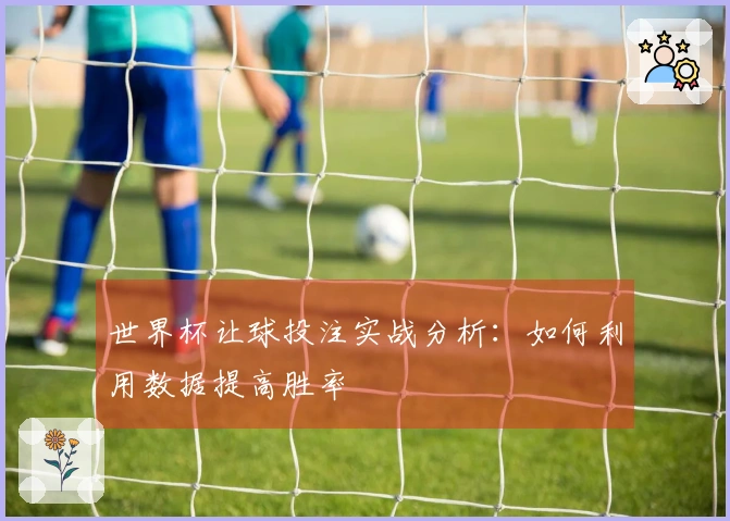 世界杯让球投注实战分析：如何利用数据提高胜率