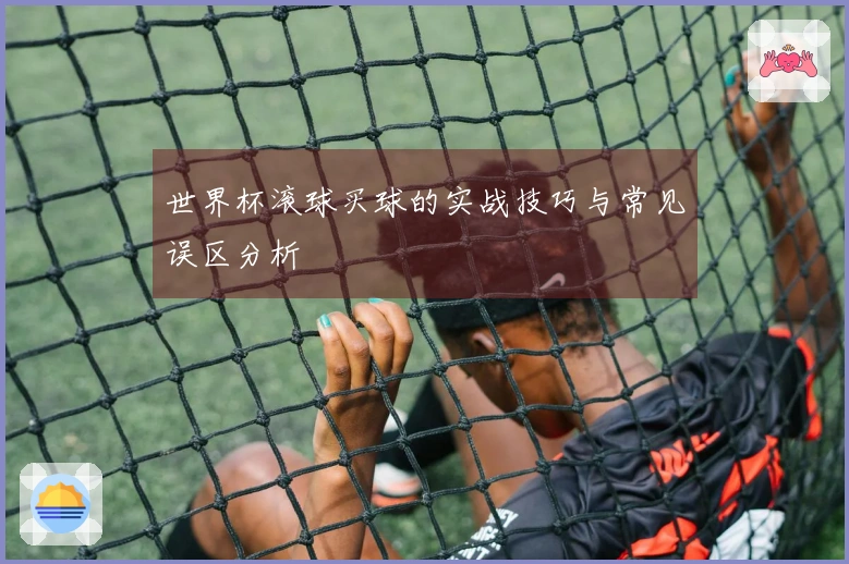世界杯滚球买球的实战技巧与常见误区分析