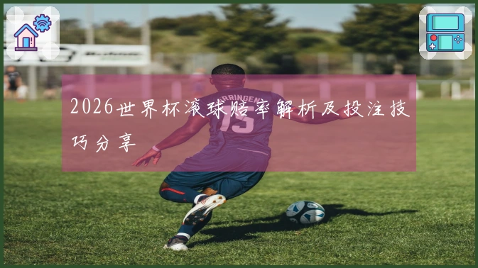 2026世界杯滚球赔率解析及投注技巧分享