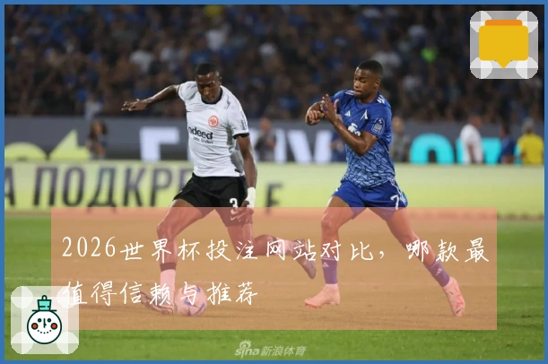 2026世界杯投注网站对比，哪款最值得信赖与推荐