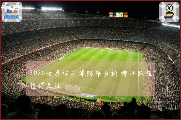 2026世界杯买球赔率分析 哪些队伍值得关注