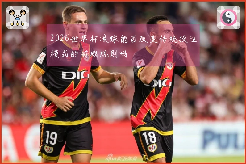 2026世界杯滚球能否改变传统投注模式的游戏规则吗