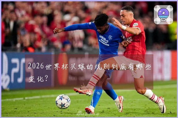 2026世界杯买球的规则到底有哪些变化？