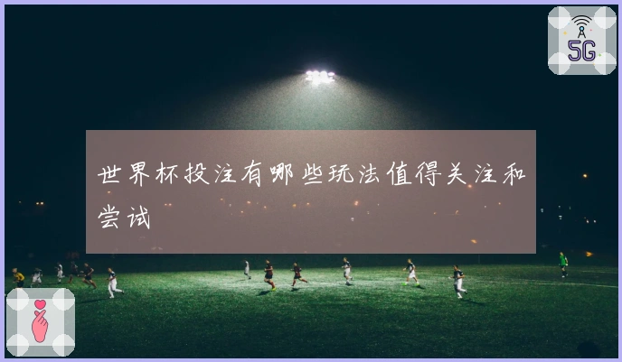 世界杯投注有哪些玩法值得关注和尝试
