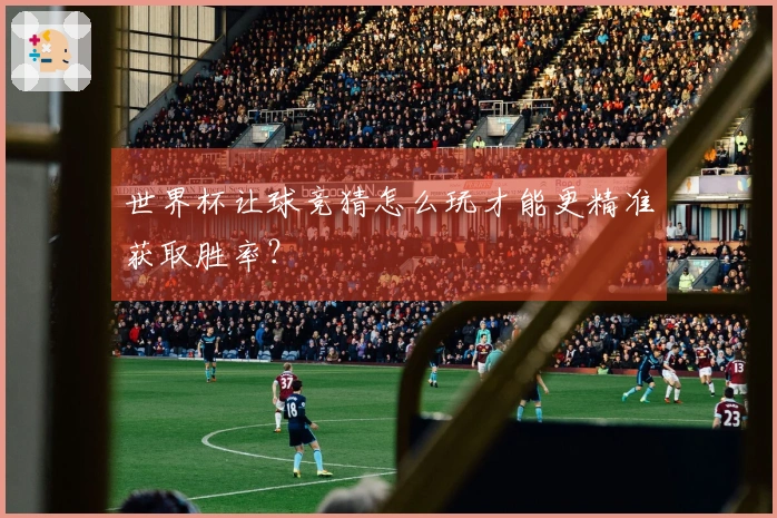 世界杯让球竞猜怎么玩才能更精准获取胜率？