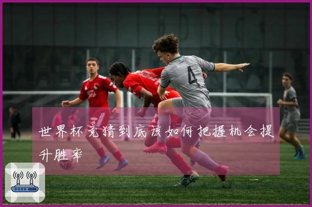 世界杯竞猜到底该如何把握机会提升胜率
