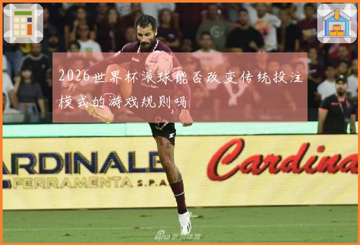 2026世界杯滚球能否改变传统投注模式的游戏规则吗