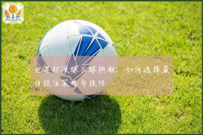 世界杯滚球买球热潮：如何选择最佳投注策略与技巧