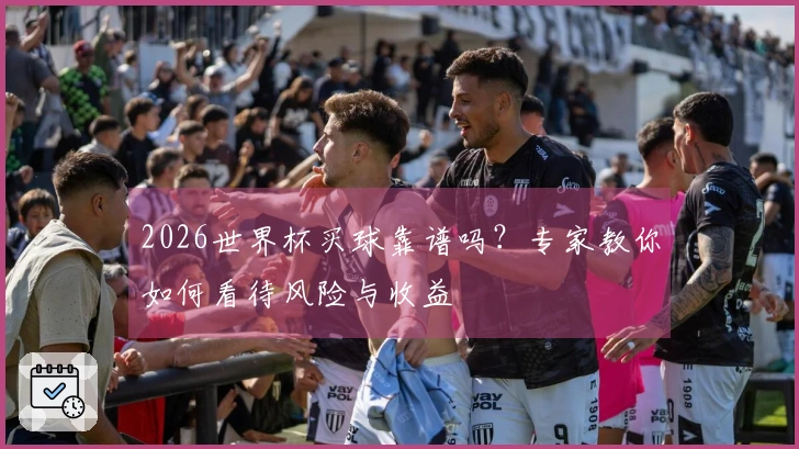 2026世界杯买球靠谱吗？专家教你如何看待风险与收益