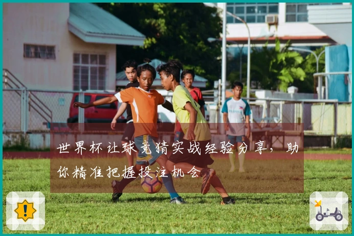 世界杯让球竞猜实战经验分享，助你精准把握投注机会