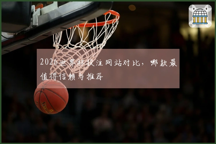 2026世界杯投注网站对比，哪款最值得信赖与推荐