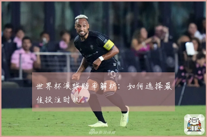世界杯滚球赔率解析：如何选择最佳投注时机