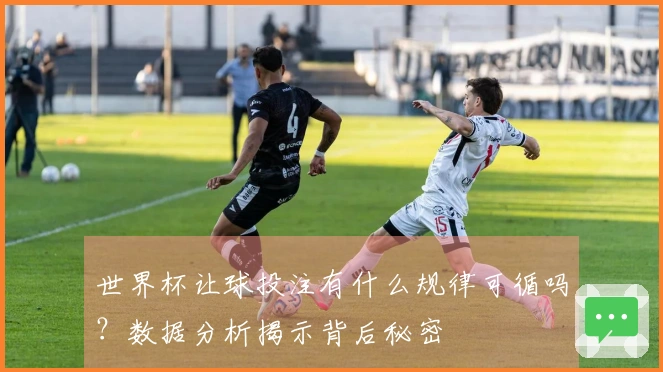 世界杯让球投注有什么规律可循吗？数据分析揭示背后秘密