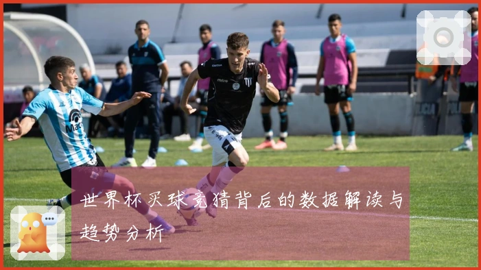 世界杯买球竞猜背后的数据解读与趋势分析