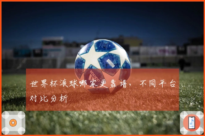 世界杯滚球哪家更靠谱，不同平台对比分析