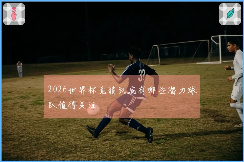 2026世界杯竞猜到底有哪些潜力球队值得关注
