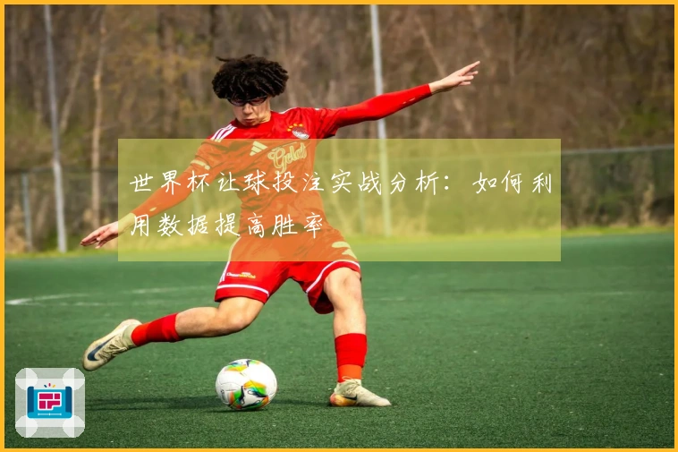 世界杯让球投注实战分析：如何利用数据提高胜率