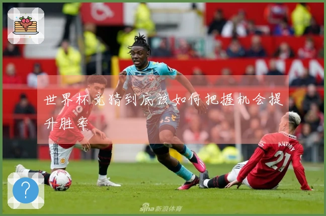 世界杯竞猜到底该如何把握机会提升胜率