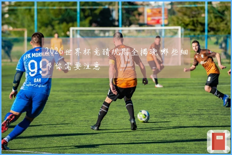 2026世界杯竞猜规则全揭晓 哪些细节你需要注意