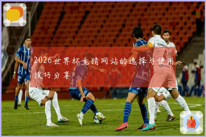 2026世界杯竞猜网站的选择与使用技巧分享