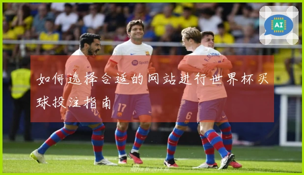 如何选择合适的网站进行世界杯买球投注指南