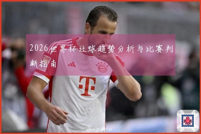 2026世界杯让球趋势分析与比赛判断指南