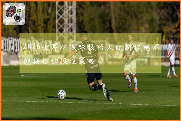 2026世界杯滚球技巧大比拼你绝不能错过的投注策略