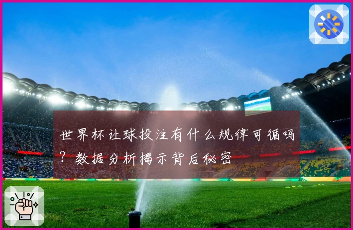 世界杯让球投注有什么规律可循吗？数据分析揭示背后秘密