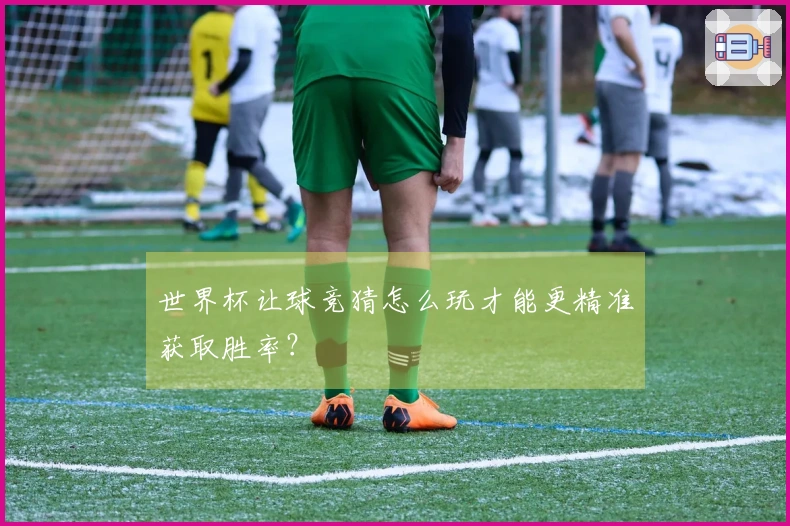 世界杯让球竞猜怎么玩才能更精准获取胜率？